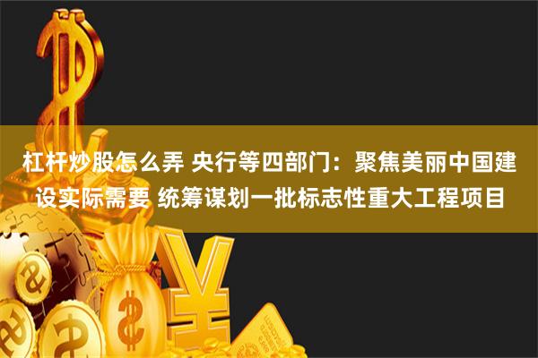 杠杆炒股怎么弄 央行等四部门：聚焦美丽中国建设实际需要 统筹谋划一批标志性重大工程项目