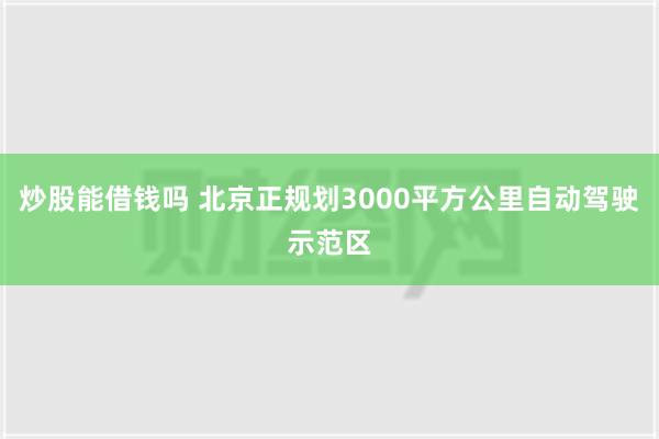 炒股能借钱吗 北京正规划3000平方公里自动驾驶示范区