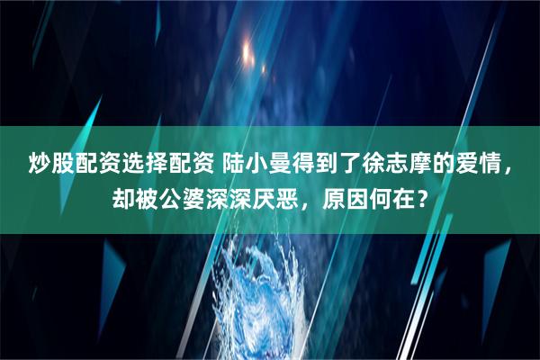 炒股配资选择配资 陆小曼得到了徐志摩的爱情，却被公婆深深厌恶