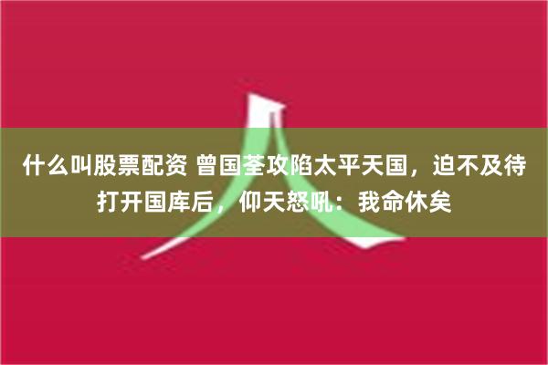 什么叫股票配资 曾国荃攻陷太平天国，迫不及待打开国库后，仰天