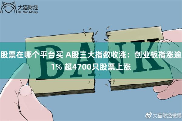 股票在哪个平台买 A股三大指数收涨：创业板指涨逾1% 超4700只股票上涨