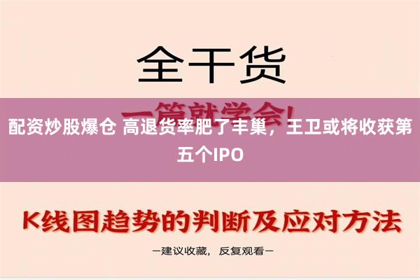 配资炒股爆仓 高退货率肥了丰巢，王卫或将收获第五个IPO