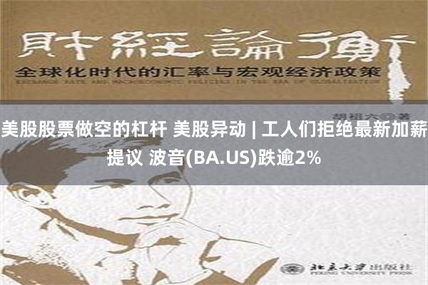 美股股票做空的杠杆 美股异动 | 工人们拒绝最新加薪提议 波音(BA.US)跌逾2%