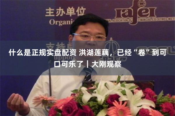 什么是正规实盘配资 洪湖莲藕，已经“卷”到可口可乐了｜大刚观察