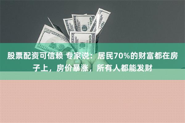 股票配资可信赖 专家说：居民70%的财富都在房子上，房价暴涨，所有人都能发财