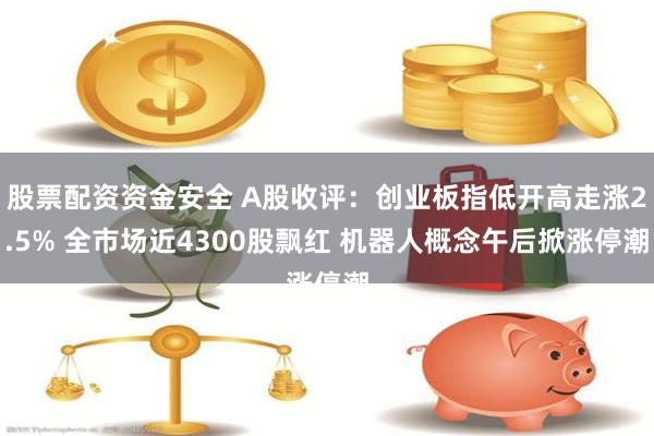 股票配资资金安全 A股收评：创业板指低开高走涨2.5% 全市