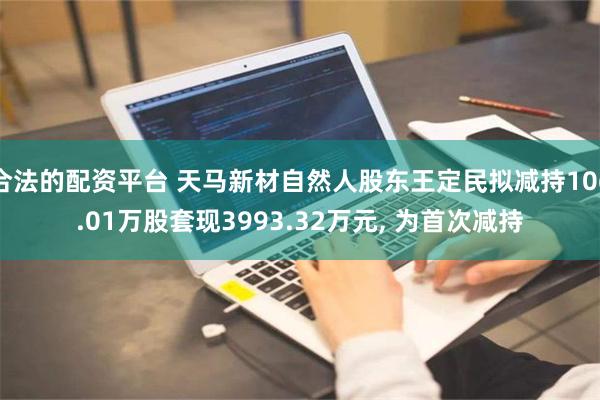 合法的配资平台 天马新材自然人股东王定民拟减持106.01万