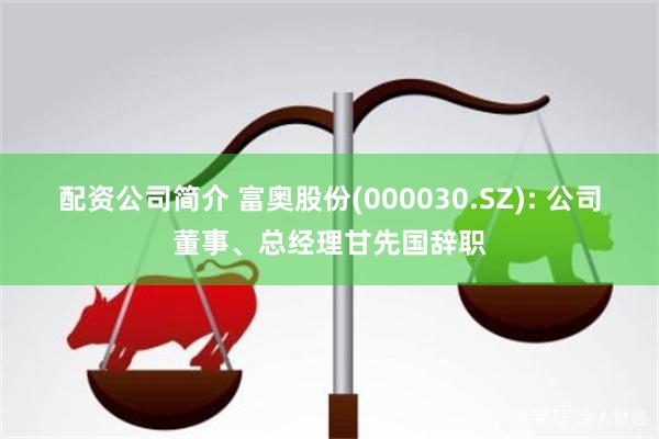 配资公司简介 富奥股份(000030.SZ): 公司董事、总