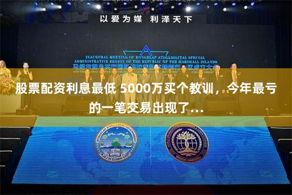 股票配资利息最低 5000万买个教训，今年最亏的一笔交易出现