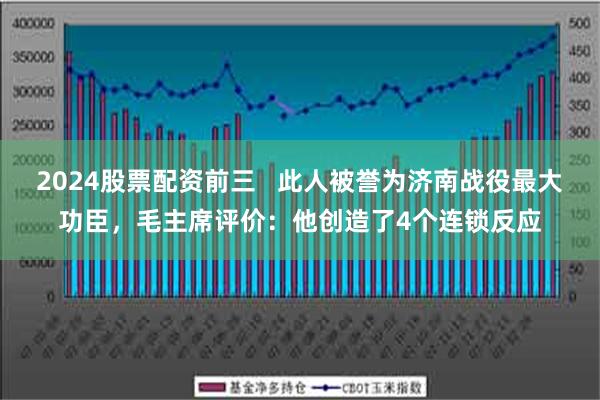 2024股票配资前三   此人被誉为济南战役最大功臣，毛主席评价：他创造了4个连锁反应