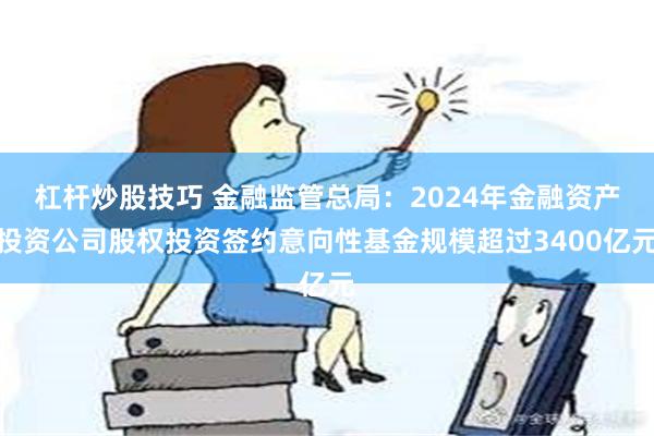 杠杆炒股技巧 金融监管总局：2024年金融资产投资公司股权投资签约意向性基金规模超过3400亿元