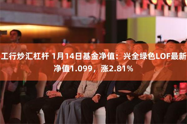 工行炒汇杠杆 1月14日基金净值：兴全绿色LOF最新净值1.099，涨2.81%