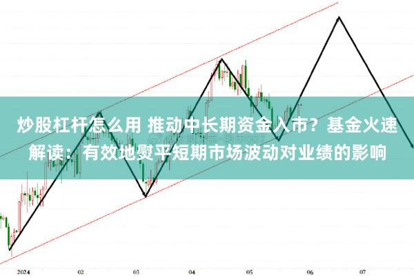 炒股杠杆怎么用 推动中长期资金入市？基金火速解读：有效地熨平短期市场波动对业绩的影响