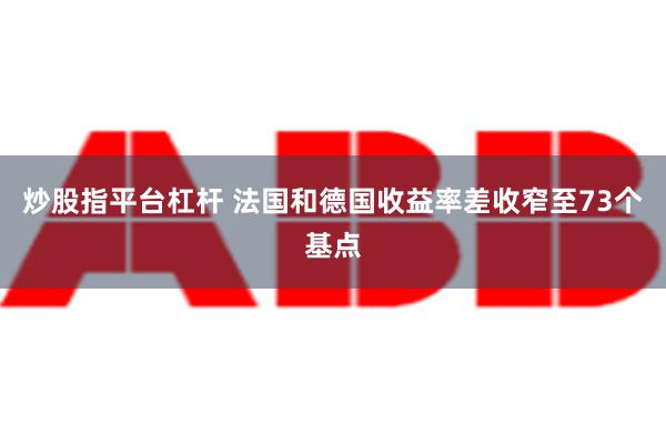 炒股指平台杠杆 法国和德国收益率差收窄至73个基点