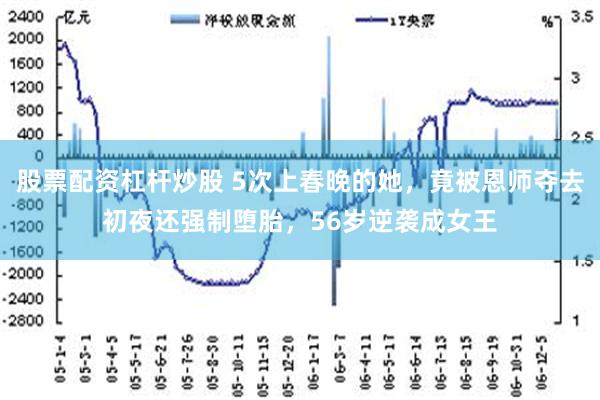 股票配资杠杆炒股 5次上春晚的她，竟被恩师夺去初夜还强制堕胎，56岁逆袭成女王