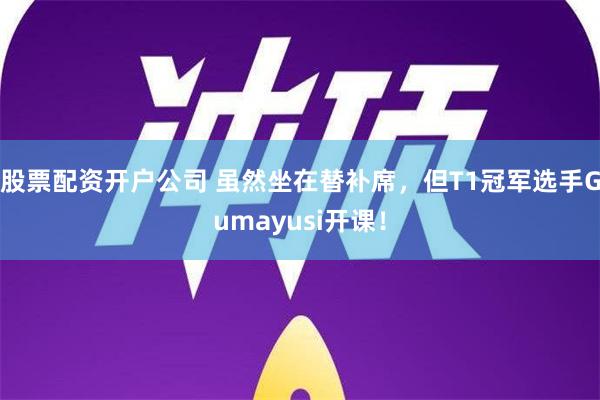 股票配资开户公司 虽然坐在替补席，但T1冠军选手Gumayu