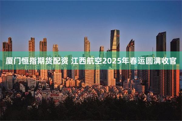 厦门恒指期货配资 江西航空2025年春运圆满收官